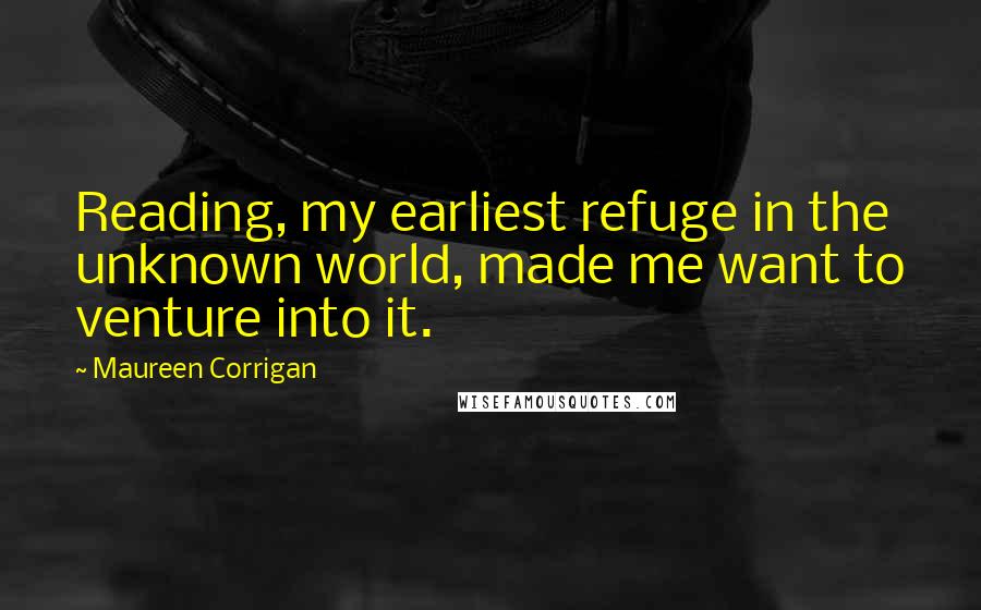 Maureen Corrigan Quotes: Reading, my earliest refuge in the unknown world, made me want to venture into it.