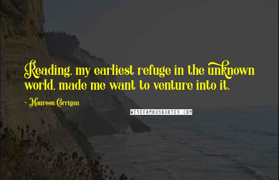 Maureen Corrigan Quotes: Reading, my earliest refuge in the unknown world, made me want to venture into it.