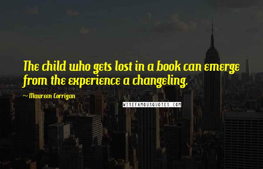 Maureen Corrigan Quotes: The child who gets lost in a book can emerge from the experience a changeling.