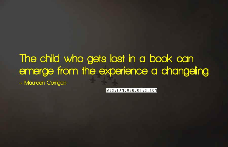 Maureen Corrigan Quotes: The child who gets lost in a book can emerge from the experience a changeling.