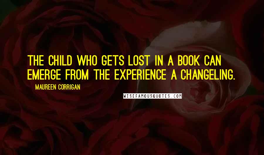 Maureen Corrigan Quotes: The child who gets lost in a book can emerge from the experience a changeling.