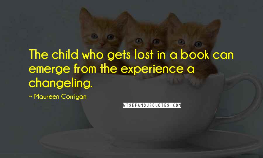 Maureen Corrigan Quotes: The child who gets lost in a book can emerge from the experience a changeling.