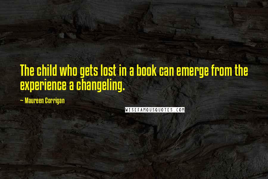 Maureen Corrigan Quotes: The child who gets lost in a book can emerge from the experience a changeling.