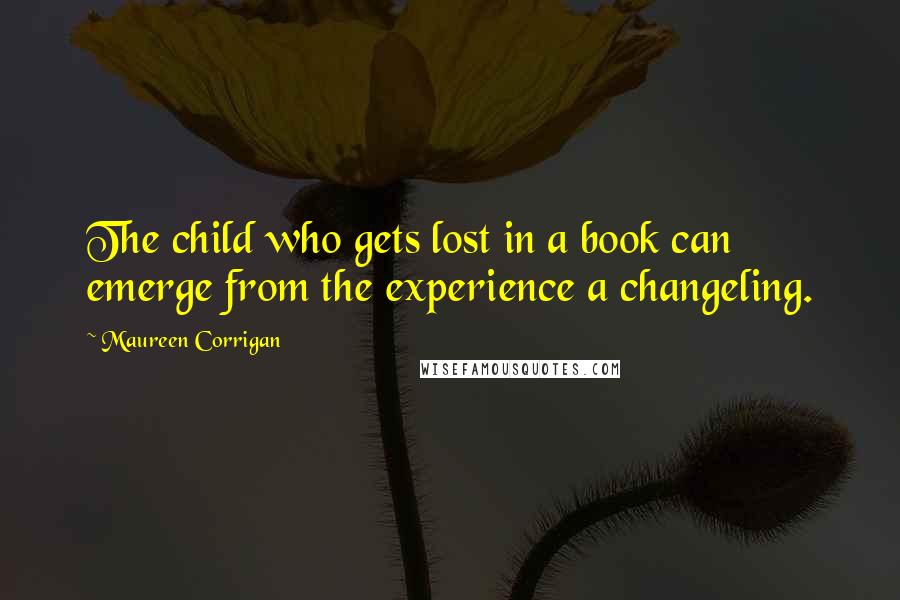 Maureen Corrigan Quotes: The child who gets lost in a book can emerge from the experience a changeling.