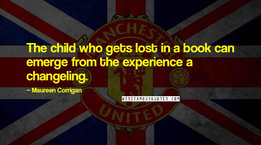 Maureen Corrigan Quotes: The child who gets lost in a book can emerge from the experience a changeling.