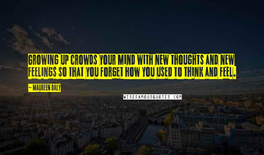 Maureen Daly Quotes: Growing up crowds your mind with new thoughts and new feelings so that you forget how you used to think and feel.