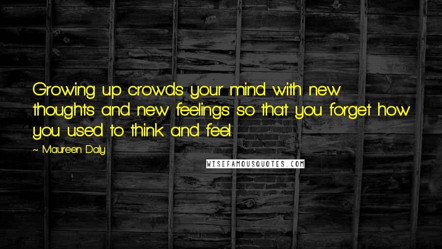 Maureen Daly Quotes: Growing up crowds your mind with new thoughts and new feelings so that you forget how you used to think and feel.