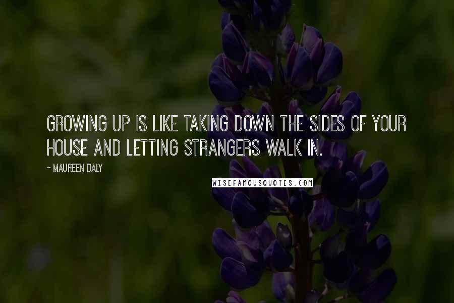 Maureen Daly Quotes: Growing up is like taking down the sides of your house and letting strangers walk in.