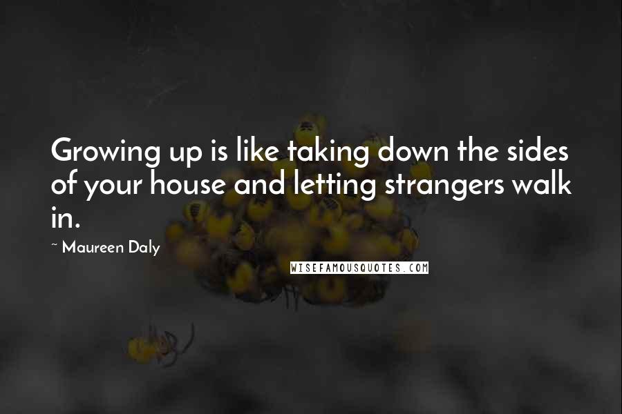 Maureen Daly Quotes: Growing up is like taking down the sides of your house and letting strangers walk in.