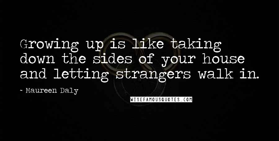 Maureen Daly Quotes: Growing up is like taking down the sides of your house and letting strangers walk in.