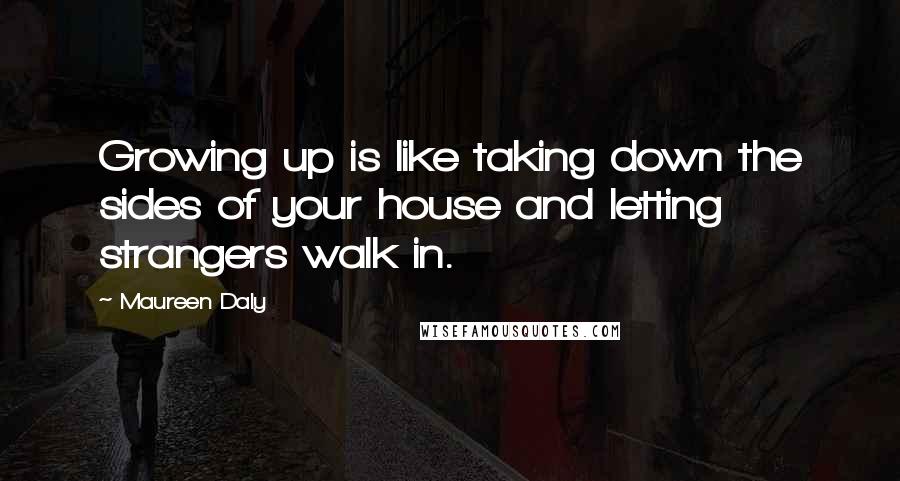 Maureen Daly Quotes: Growing up is like taking down the sides of your house and letting strangers walk in.