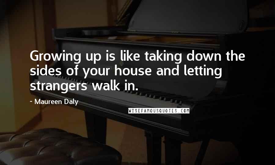 Maureen Daly Quotes: Growing up is like taking down the sides of your house and letting strangers walk in.