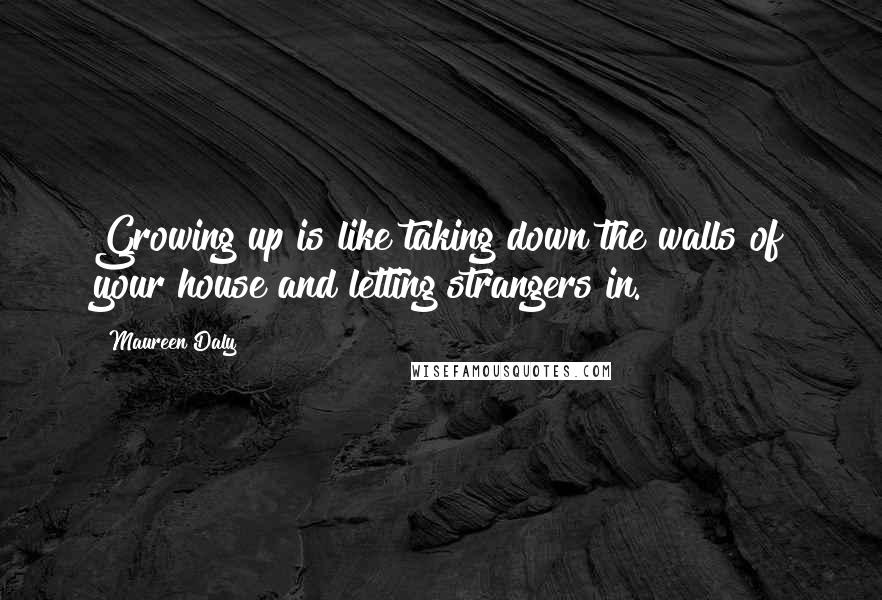 Maureen Daly Quotes: Growing up is like taking down the walls of your house and letting strangers in.