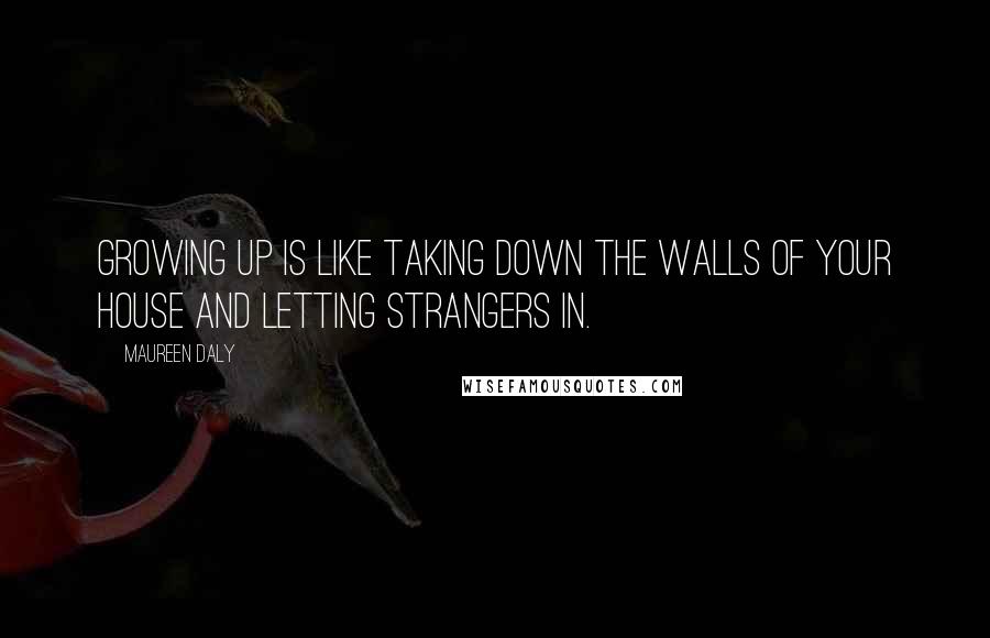Maureen Daly Quotes: Growing up is like taking down the walls of your house and letting strangers in.
