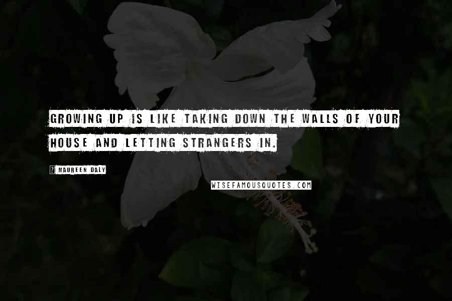 Maureen Daly Quotes: Growing up is like taking down the walls of your house and letting strangers in.