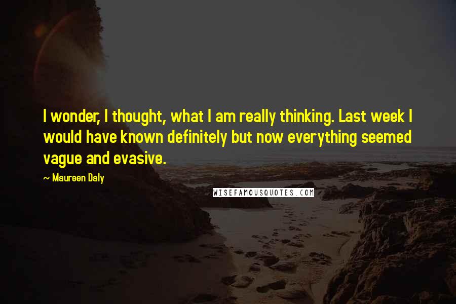 Maureen Daly Quotes: I wonder, I thought, what I am really thinking. Last week I would have known definitely but now everything seemed vague and evasive.