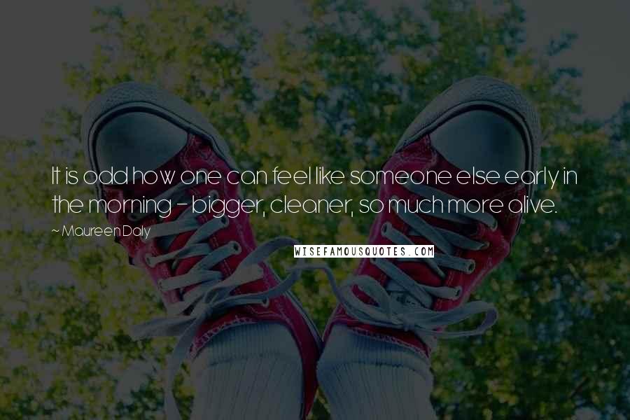 Maureen Daly Quotes: It is odd how one can feel like someone else early in the morning - bigger, cleaner, so much more alive.