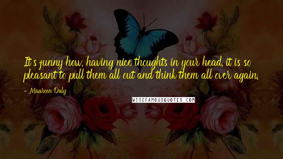 Maureen Daly Quotes: It's funny how, having nice thoughts in your head, it is so pleasant to pull them all out and think them all over again.