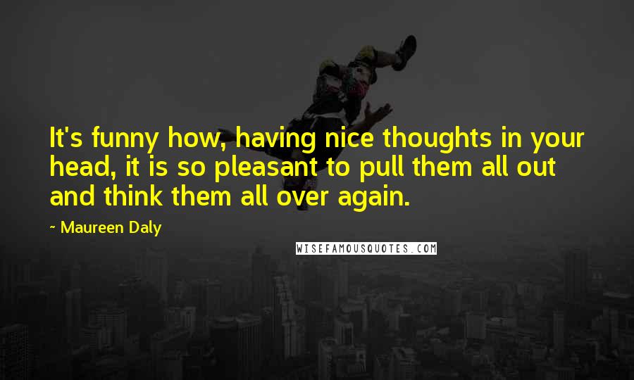 Maureen Daly Quotes: It's funny how, having nice thoughts in your head, it is so pleasant to pull them all out and think them all over again.