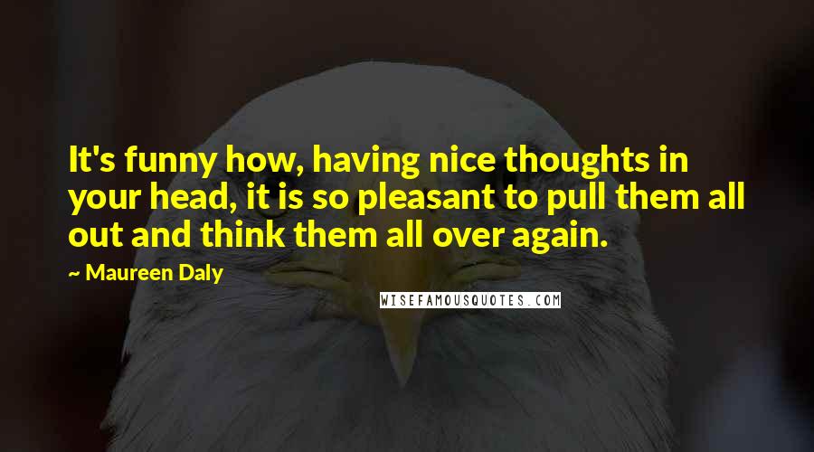 Maureen Daly Quotes: It's funny how, having nice thoughts in your head, it is so pleasant to pull them all out and think them all over again.