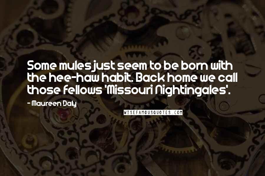 Maureen Daly Quotes: Some mules just seem to be born with the hee-haw habit. Back home we call those fellows 'Missouri Nightingales'.