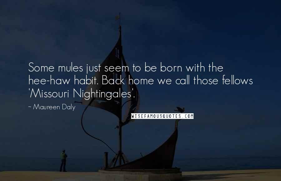 Maureen Daly Quotes: Some mules just seem to be born with the hee-haw habit. Back home we call those fellows 'Missouri Nightingales'.