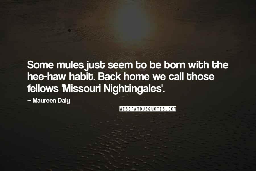 Maureen Daly Quotes: Some mules just seem to be born with the hee-haw habit. Back home we call those fellows 'Missouri Nightingales'.