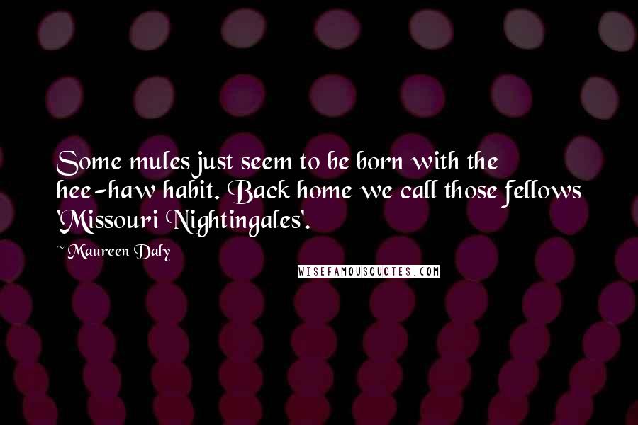 Maureen Daly Quotes: Some mules just seem to be born with the hee-haw habit. Back home we call those fellows 'Missouri Nightingales'.