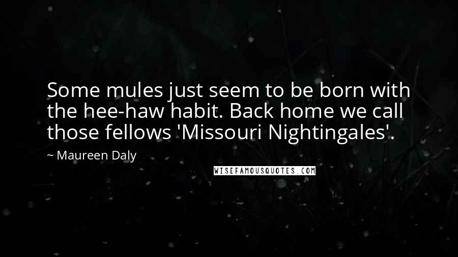 Maureen Daly Quotes: Some mules just seem to be born with the hee-haw habit. Back home we call those fellows 'Missouri Nightingales'.