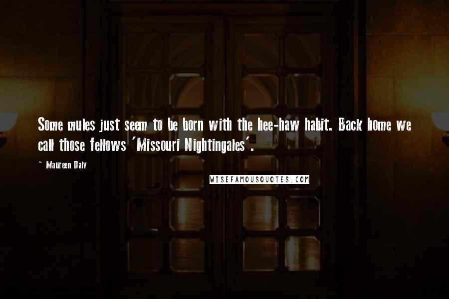 Maureen Daly Quotes: Some mules just seem to be born with the hee-haw habit. Back home we call those fellows 'Missouri Nightingales'.