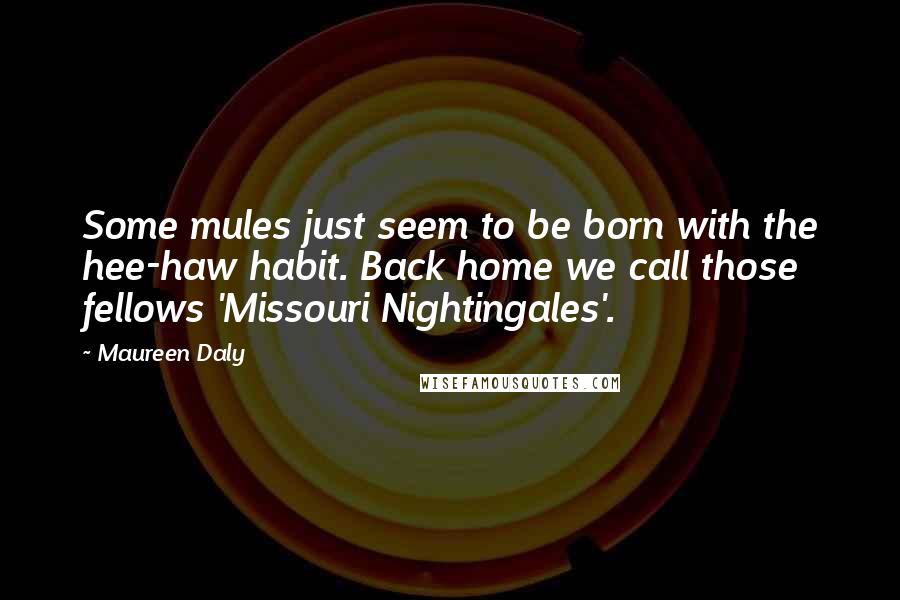 Maureen Daly Quotes: Some mules just seem to be born with the hee-haw habit. Back home we call those fellows 'Missouri Nightingales'.