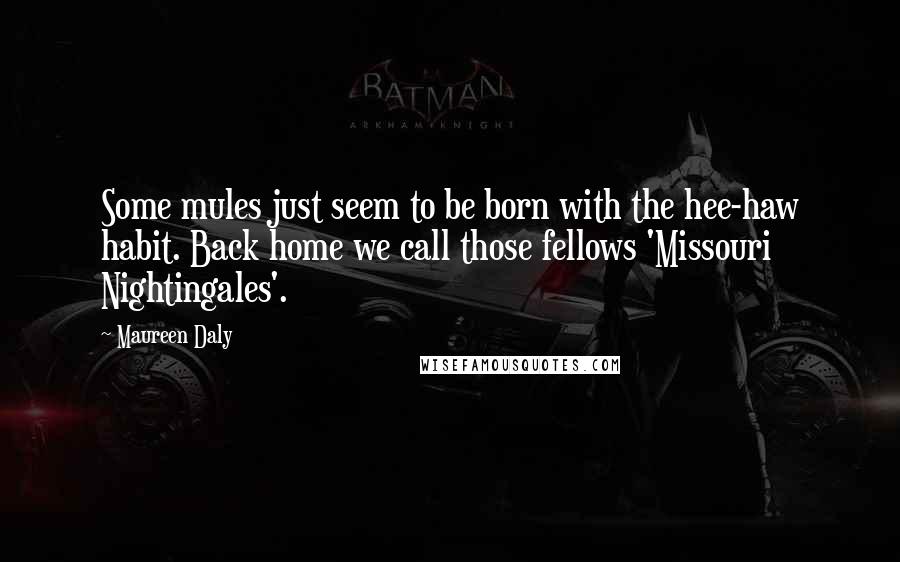 Maureen Daly Quotes: Some mules just seem to be born with the hee-haw habit. Back home we call those fellows 'Missouri Nightingales'.