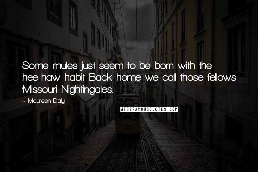 Maureen Daly Quotes: Some mules just seem to be born with the hee-haw habit. Back home we call those fellows 'Missouri Nightingales'.