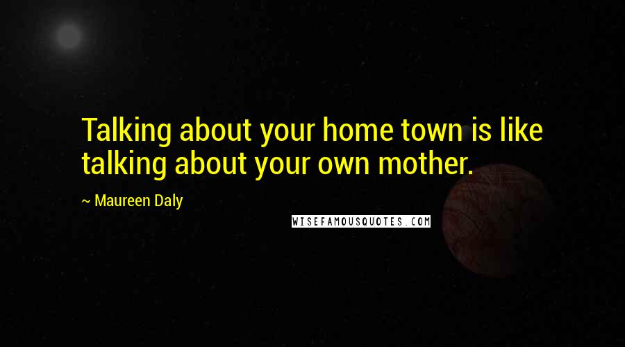 Maureen Daly Quotes: Talking about your home town is like talking about your own mother.