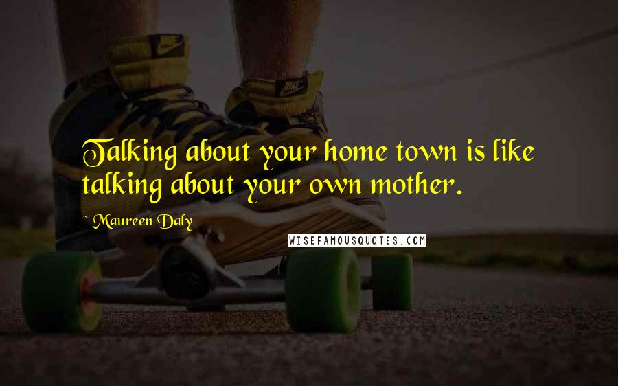 Maureen Daly Quotes: Talking about your home town is like talking about your own mother.