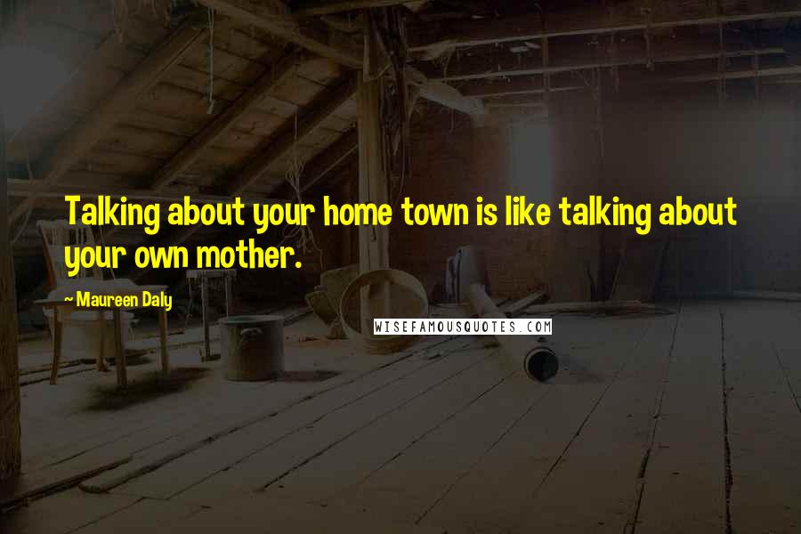 Maureen Daly Quotes: Talking about your home town is like talking about your own mother.