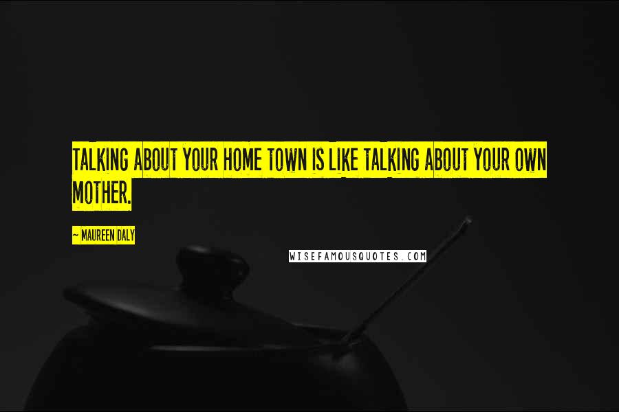 Maureen Daly Quotes: Talking about your home town is like talking about your own mother.