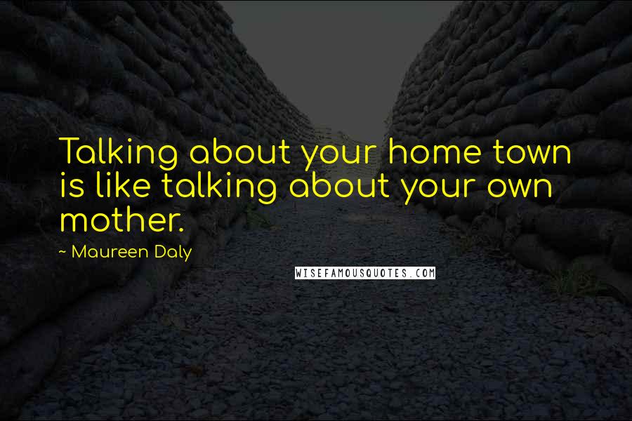 Maureen Daly Quotes: Talking about your home town is like talking about your own mother.