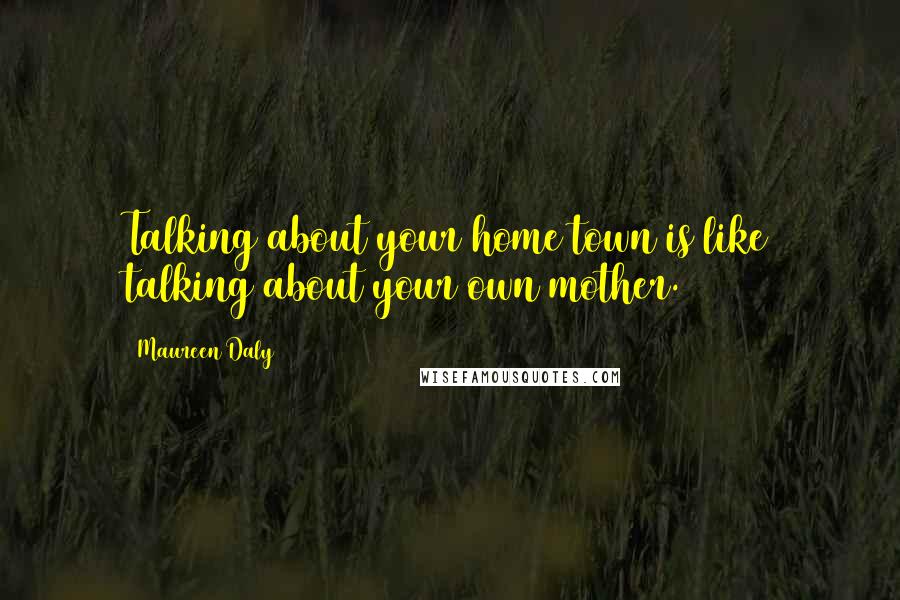 Maureen Daly Quotes: Talking about your home town is like talking about your own mother.