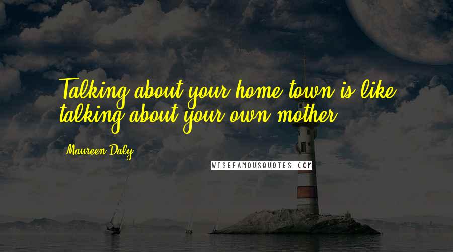 Maureen Daly Quotes: Talking about your home town is like talking about your own mother.