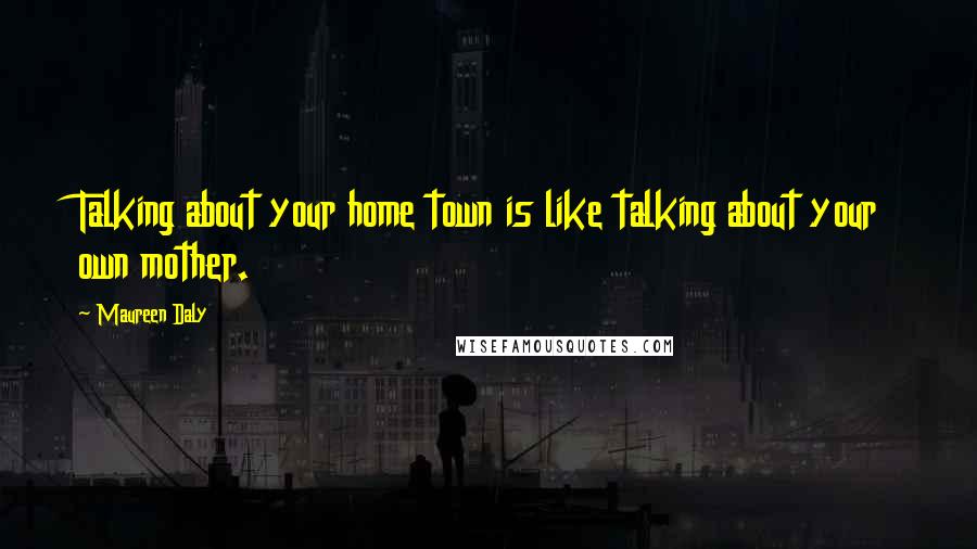 Maureen Daly Quotes: Talking about your home town is like talking about your own mother.