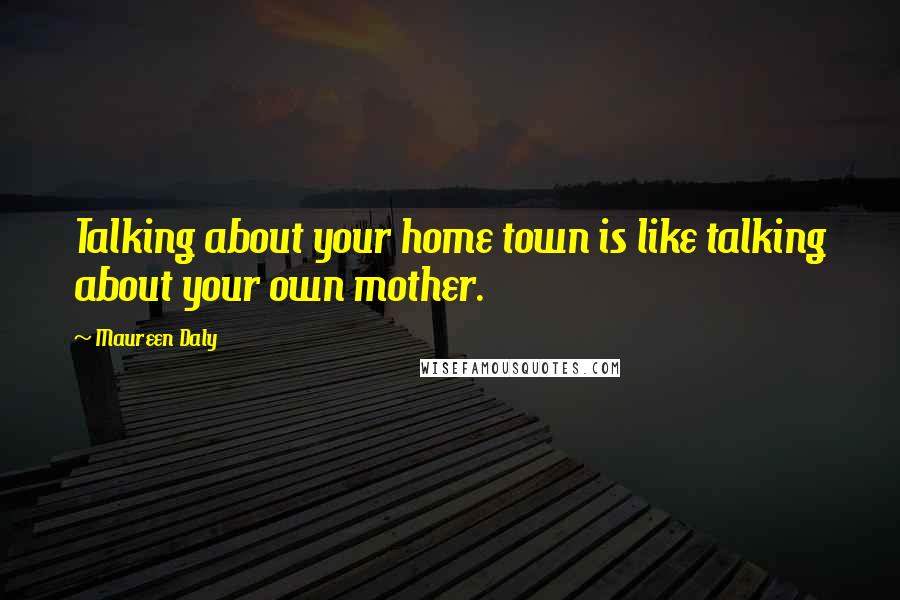 Maureen Daly Quotes: Talking about your home town is like talking about your own mother.