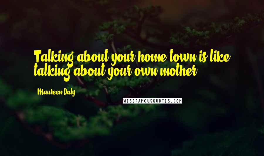 Maureen Daly Quotes: Talking about your home town is like talking about your own mother.