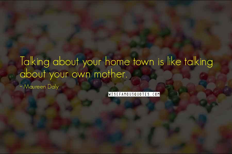 Maureen Daly Quotes: Talking about your home town is like talking about your own mother.