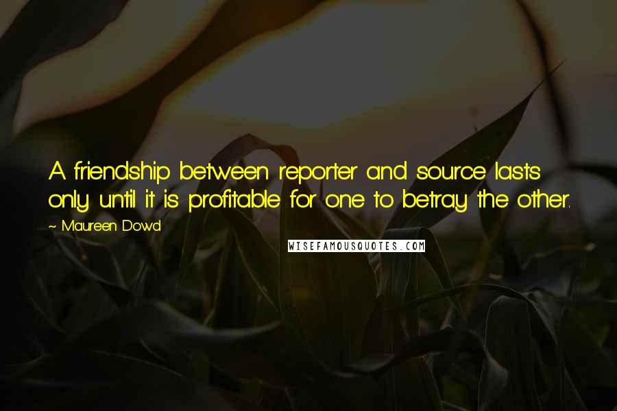 Maureen Dowd Quotes: A friendship between reporter and source lasts only until it is profitable for one to betray the other.