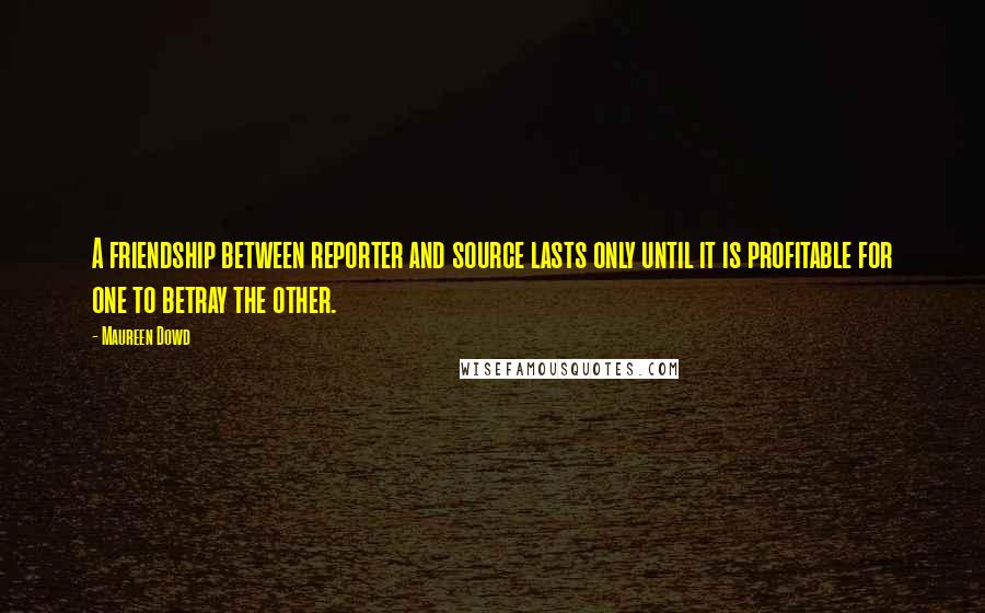 Maureen Dowd Quotes: A friendship between reporter and source lasts only until it is profitable for one to betray the other.