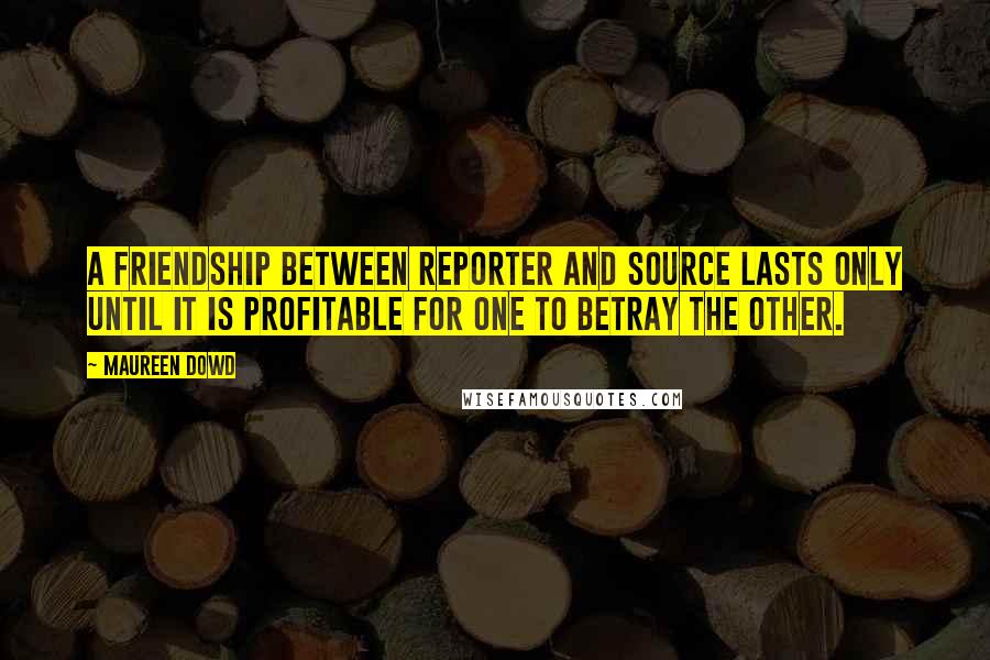 Maureen Dowd Quotes: A friendship between reporter and source lasts only until it is profitable for one to betray the other.