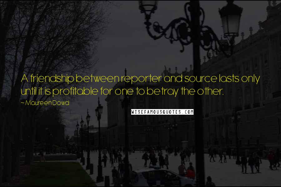 Maureen Dowd Quotes: A friendship between reporter and source lasts only until it is profitable for one to betray the other.