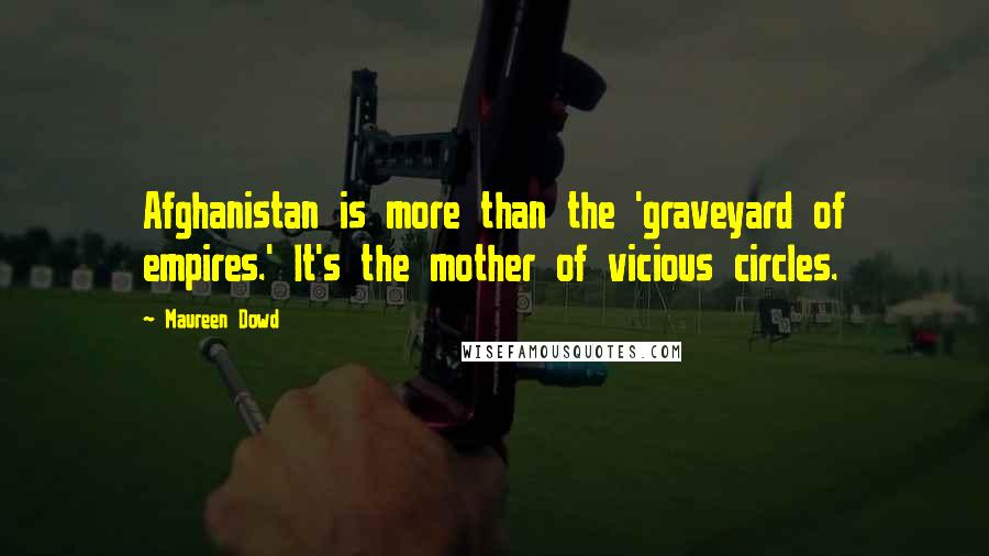 Maureen Dowd Quotes: Afghanistan is more than the 'graveyard of empires.' It's the mother of vicious circles.