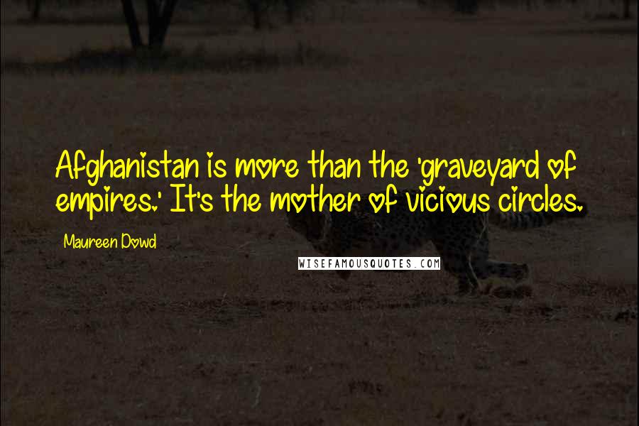 Maureen Dowd Quotes: Afghanistan is more than the 'graveyard of empires.' It's the mother of vicious circles.